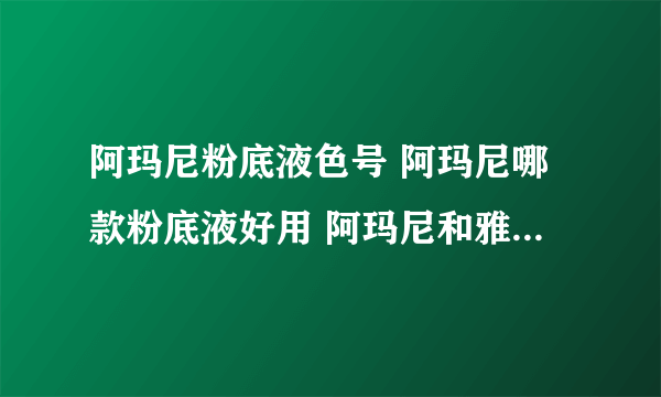 阿玛尼粉底液色号 阿玛尼哪款粉底液好用 阿玛尼和雅诗兰黛粉底液哪款好