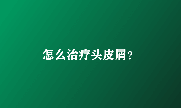 怎么治疗头皮屑？