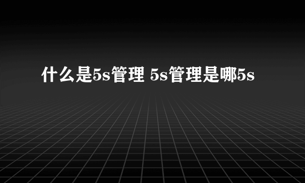 什么是5s管理 5s管理是哪5s