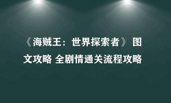 《海贼王：世界探索者》 图文攻略 全剧情通关流程攻略