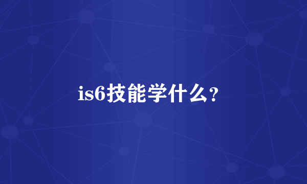 is6技能学什么？