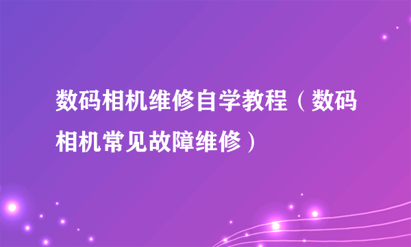 数码相机维修自学教程（数码相机常见故障维修）