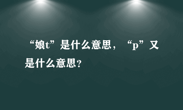 “娘t”是什么意思，“p”又是什么意思？