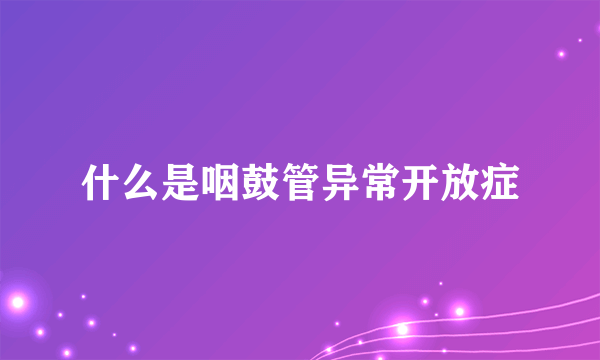 什么是咽鼓管异常开放症