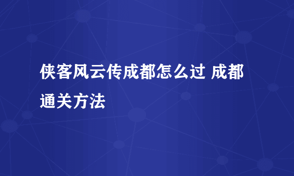 侠客风云传成都怎么过 成都通关方法