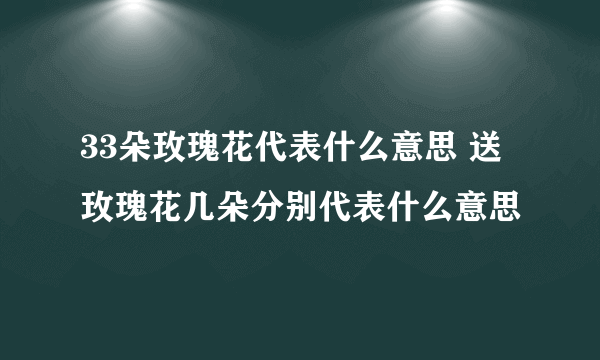 33朵玫瑰花代表什么意思 送玫瑰花几朵分别代表什么意思