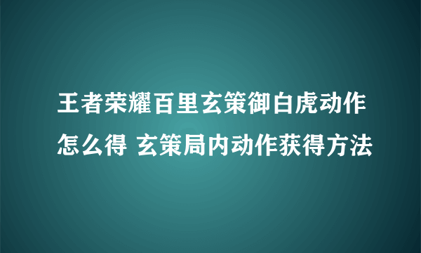 王者荣耀百里玄策御白虎动作怎么得 玄策局内动作获得方法