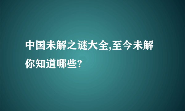 中国未解之谜大全,至今未解你知道哪些?