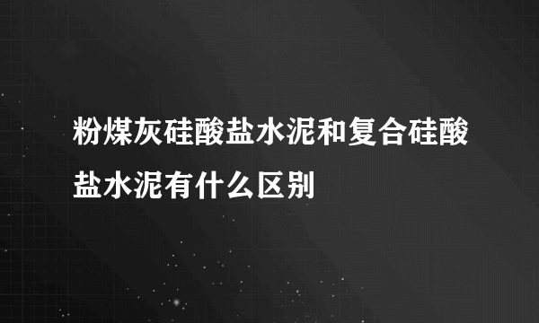 粉煤灰硅酸盐水泥和复合硅酸盐水泥有什么区别