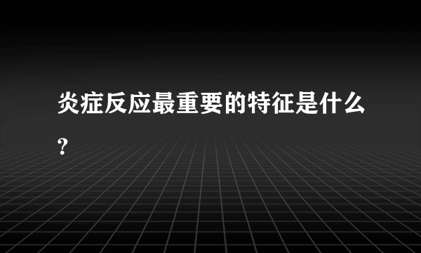 炎症反应最重要的特征是什么？