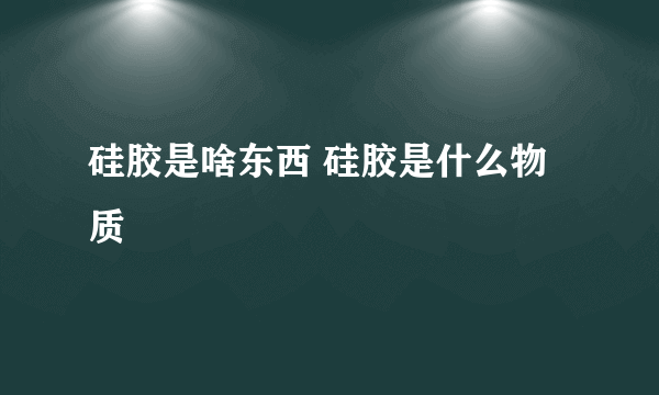 硅胶是啥东西 硅胶是什么物质