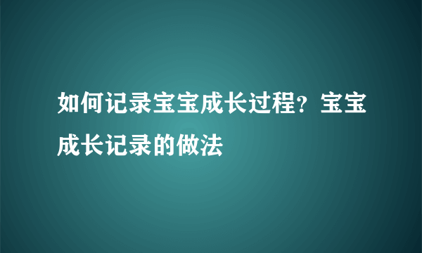 如何记录宝宝成长过程？宝宝成长记录的做法