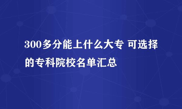 300多分能上什么大专 可选择的专科院校名单汇总