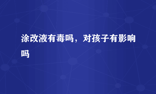 涂改液有毒吗，对孩子有影响吗