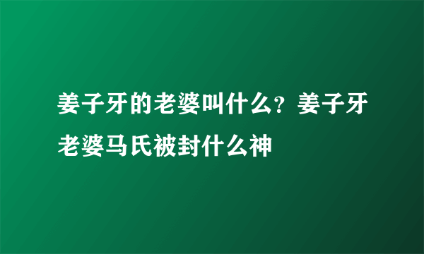 姜子牙的老婆叫什么？姜子牙老婆马氏被封什么神