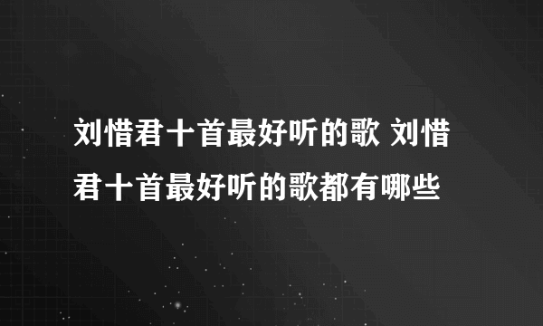 刘惜君十首最好听的歌 刘惜君十首最好听的歌都有哪些