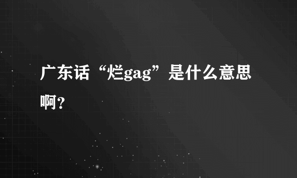 广东话“烂gag”是什么意思啊？