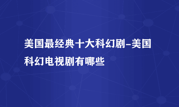 美国最经典十大科幻剧-美国科幻电视剧有哪些