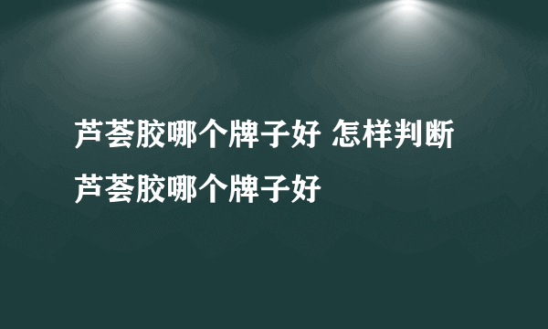 芦荟胶哪个牌子好 怎样判断芦荟胶哪个牌子好