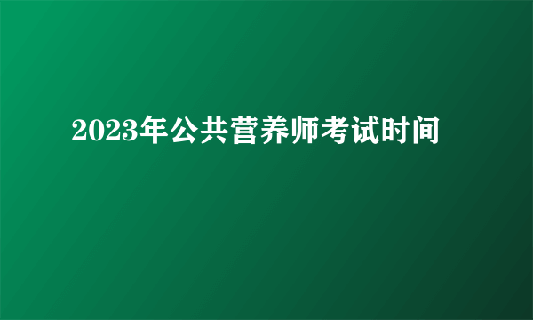 2023年公共营养师考试时间