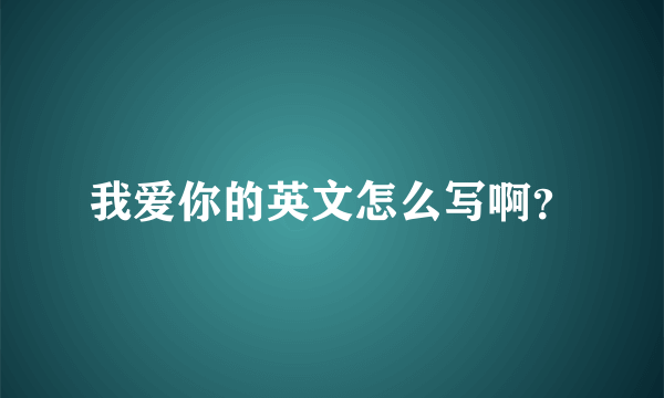 我爱你的英文怎么写啊？