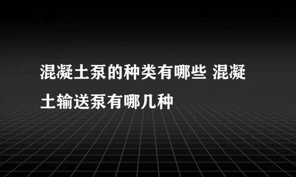 混凝土泵的种类有哪些 混凝土输送泵有哪几种