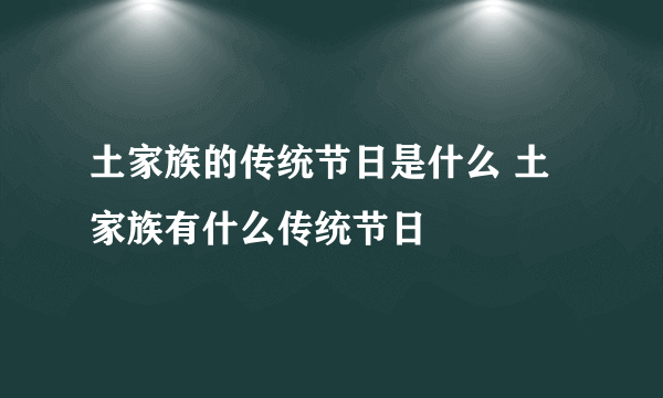 土家族的传统节日是什么 土家族有什么传统节日