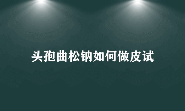 头孢曲松钠如何做皮试