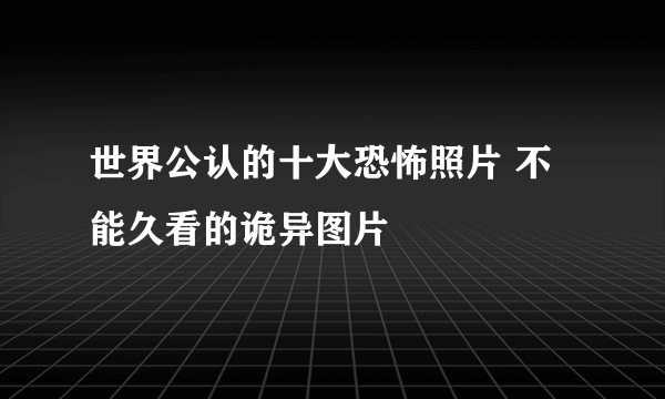 世界公认的十大恐怖照片 不能久看的诡异图片