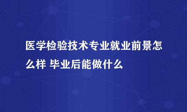 医学检验技术专业就业前景怎么样 毕业后能做什么