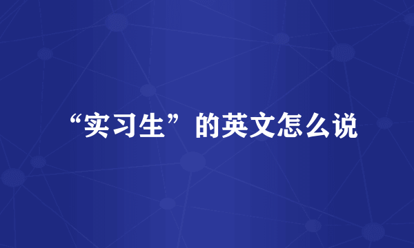 “实习生”的英文怎么说