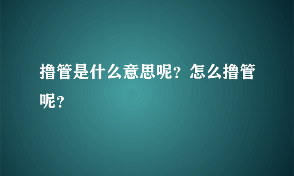 撸管是什么意思呢？怎么撸管呢？