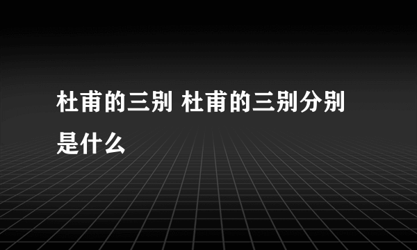 杜甫的三别 杜甫的三别分别是什么