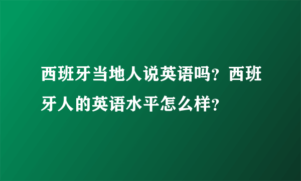 西班牙当地人说英语吗？西班牙人的英语水平怎么样？