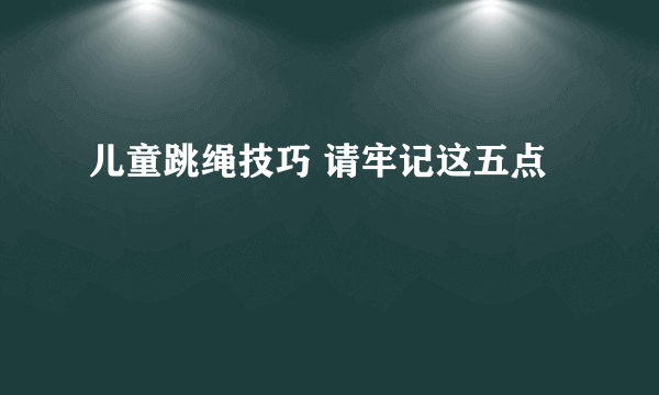 儿童跳绳技巧 请牢记这五点