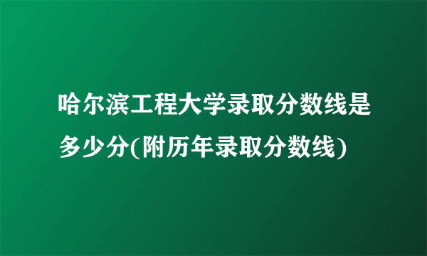 哈尔滨工程大学录取分数线是多少分(附历年录取分数线)