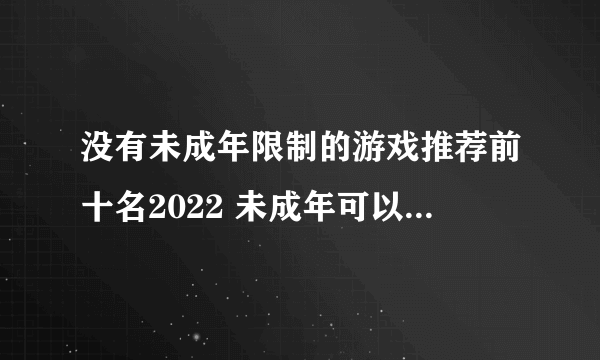 没有未成年限制的游戏推荐前十名2022 未成年可以玩的游戏