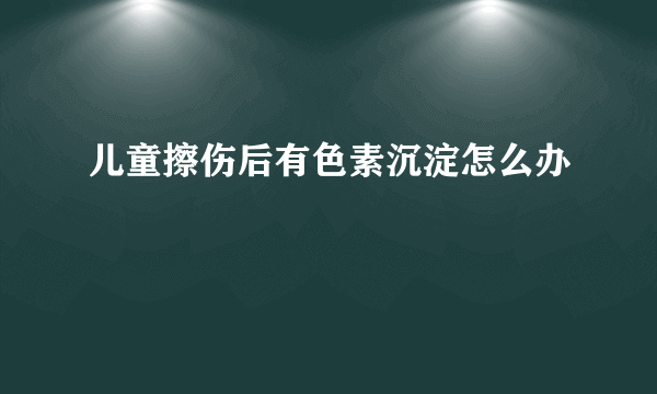 儿童擦伤后有色素沉淀怎么办