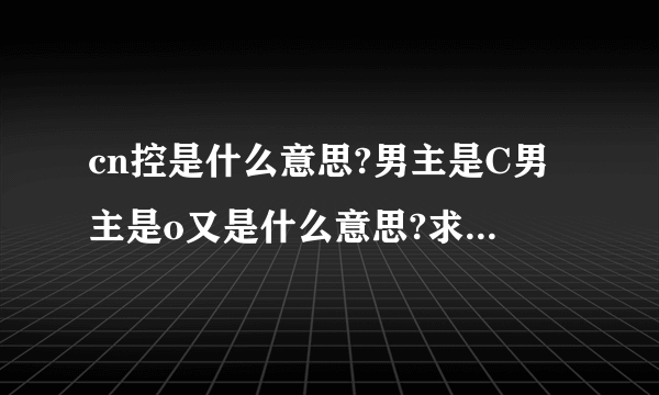 cn控是什么意思?男主是C男主是o又是什么意思?求解释谢谢各位亲~~