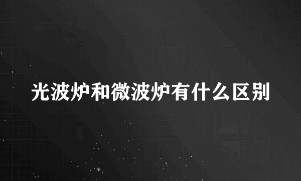 光波炉和微波炉有什么区别