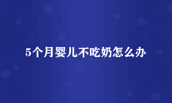 5个月婴儿不吃奶怎么办