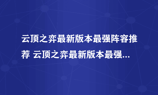 云顶之弈最新版本最强阵容推荐 云顶之弈最新版本最强阵容2023一览