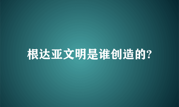 根达亚文明是谁创造的?