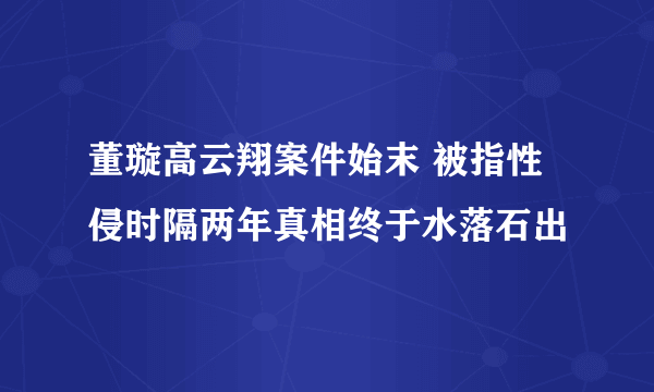 董璇高云翔案件始末 被指性侵时隔两年真相终于水落石出