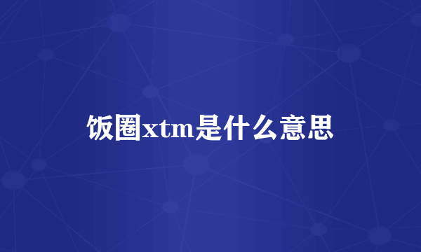 饭圈xtm是什么意思