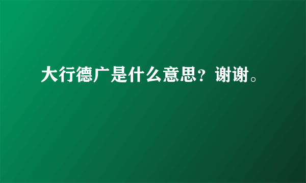 大行德广是什么意思？谢谢。