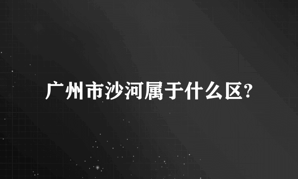 广州市沙河属于什么区?