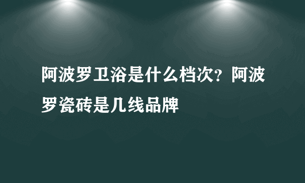 阿波罗卫浴是什么档次？阿波罗瓷砖是几线品牌