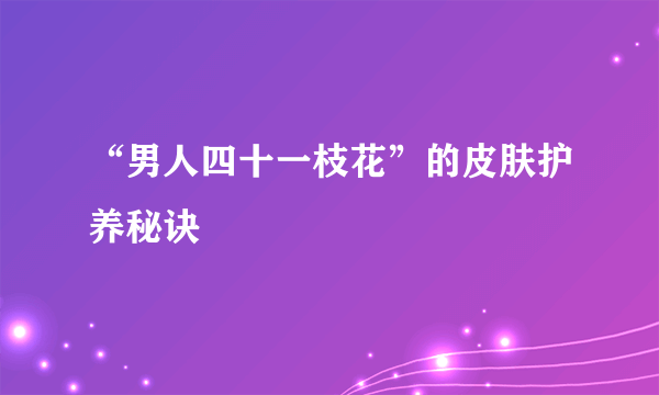 “男人四十一枝花”的皮肤护养秘诀