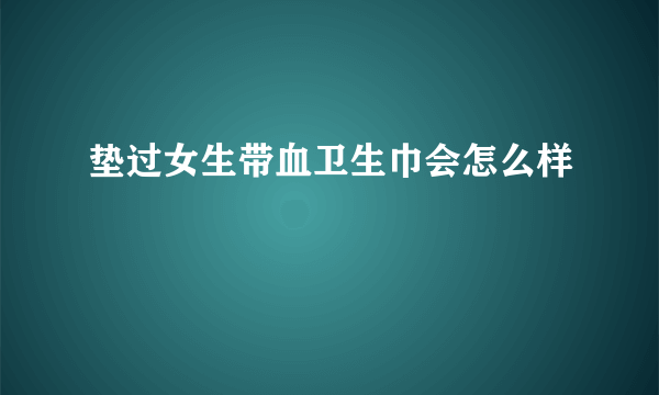 垫过女生带血卫生巾会怎么样